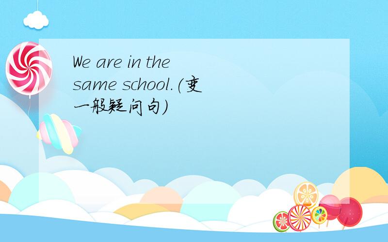 We are in the same school.(变一般疑问句）