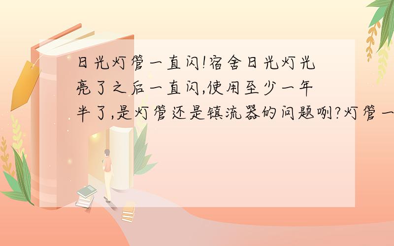 日光灯管一直闪!宿舍日光灯光亮了之后一直闪,使用至少一年半了,是灯管还是镇流器的问题咧?灯管一头发黑!另一个灯管也是闪,