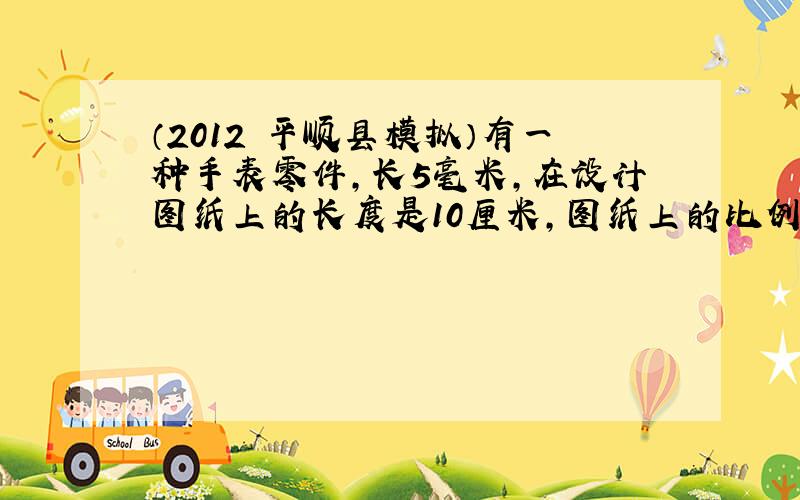 （2012•平顺县模拟）有一种手表零件，长5毫米，在设计图纸上的长度是10厘米，图纸上的比例尺是20：1．______．