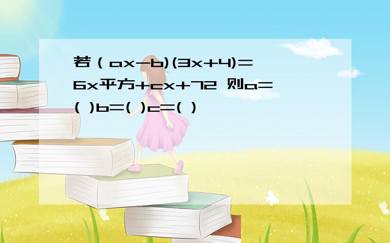 若（ax-b)(3x+4)=6x平方+cx+72 则a=( )b=( )c=( )