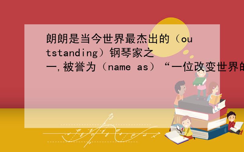 朗朗是当今世界最杰出的（outstanding）钢琴家之一,被誉为（name as）“一位改变世界的青年”.