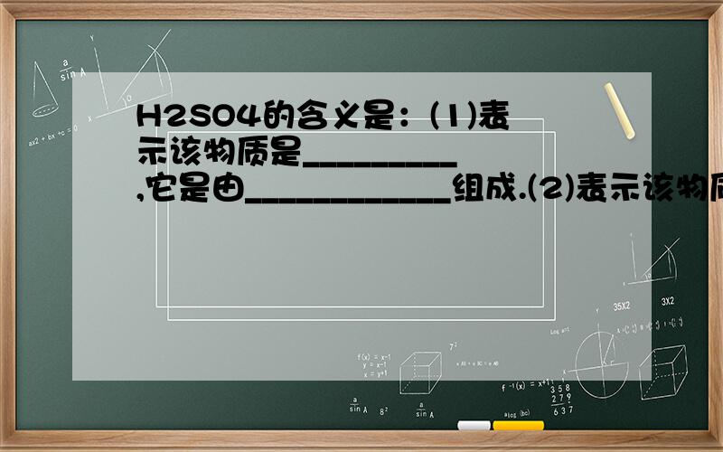 H2SO4的含义是：(1)表示该物质是_________,它是由____________组成.(2)表示该物质是____