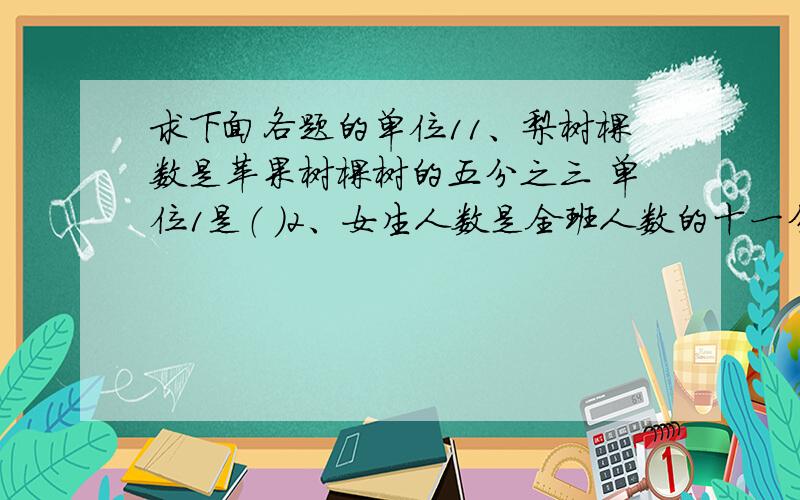 求下面各题的单位11、梨树棵数是苹果树棵树的五分之三 单位1是（ ）2、女生人数是全班人数的十一分之五 单位1是（ ）3