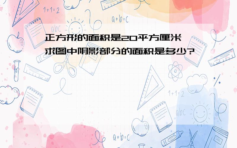 正方形的面积是20平方厘米,求图中阴影部分的面积是多少?