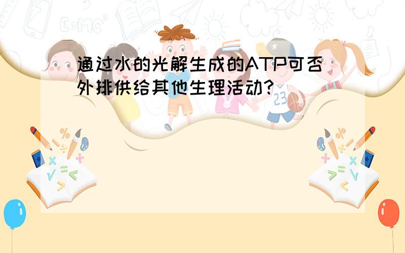 通过水的光解生成的ATP可否外排供给其他生理活动?