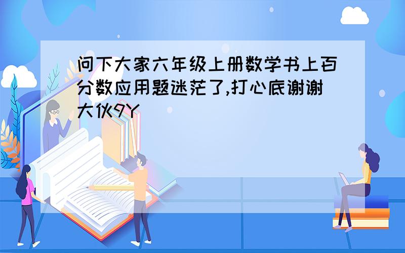 问下大家六年级上册数学书上百分数应用题迷茫了,打心底谢谢大伙9Y