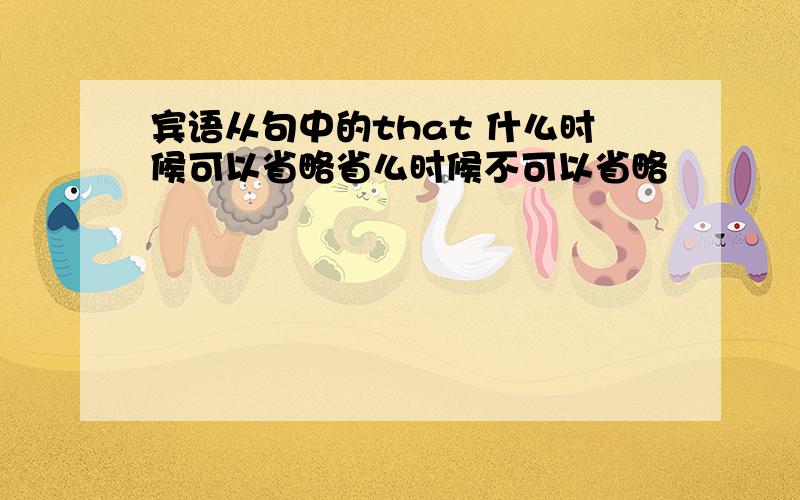 宾语从句中的that 什么时候可以省略省么时候不可以省略