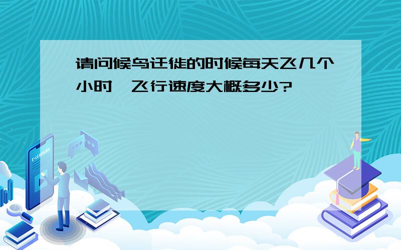 请问候鸟迁徙的时候每天飞几个小时,飞行速度大概多少?