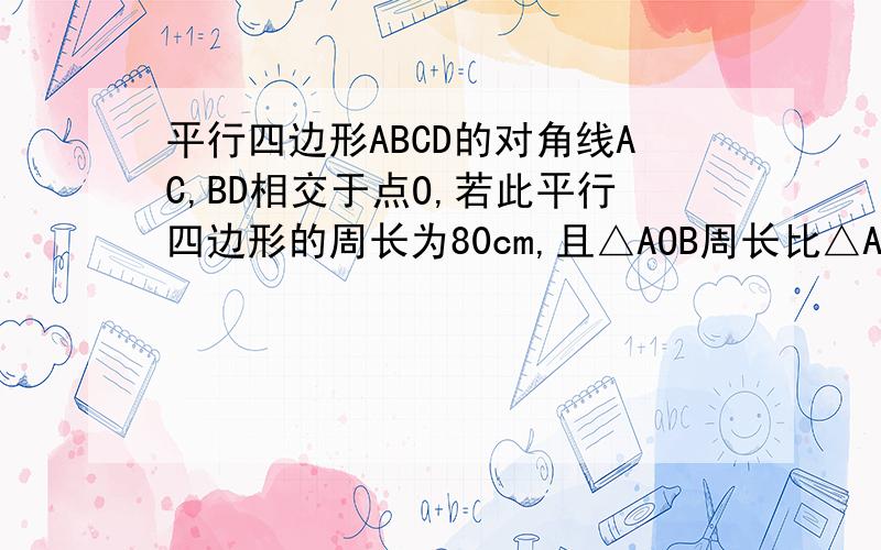 平行四边形ABCD的对角线AC,BD相交于点O,若此平行四边形的周长为80cm,且△AOB周长比△AOD周长大20cm