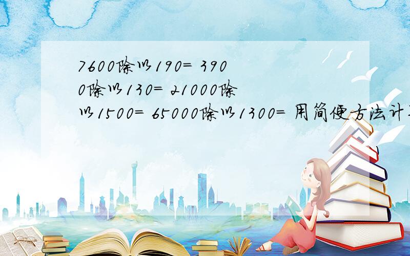 7600除以190= 3900除以130= 21000除以1500= 65000除以1300= 用简便方法计算