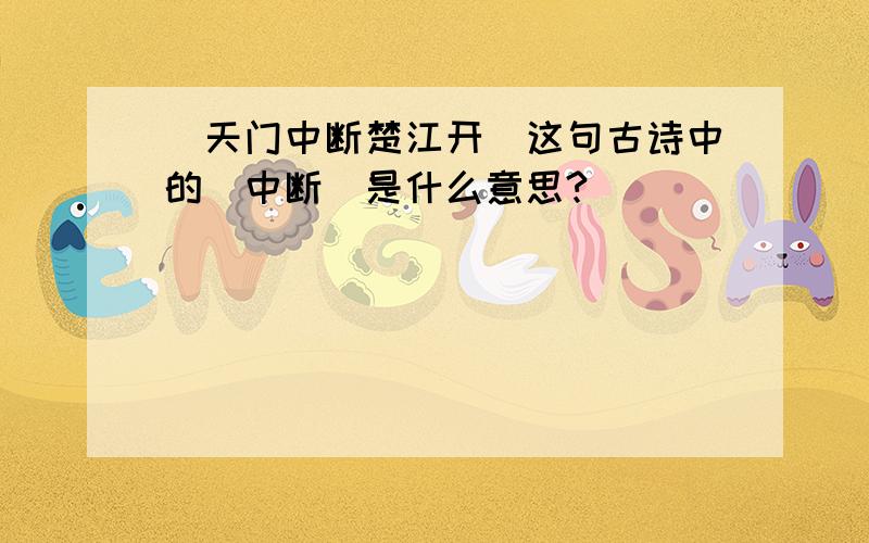 （天门中断楚江开）这句古诗中的（中断）是什么意思?