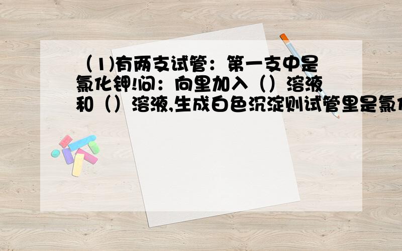 （1)有两支试管：第一支中是氯化钾!问：向里加入（）溶液和（）溶液,生成白色沉淀则试管里是氯化钾.第二支试管是硫酸钾.问