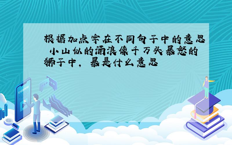 根据加点字在不同句子中的意思 小山似的涌浪像千万头暴怒的狮子中, 暴是什么意思