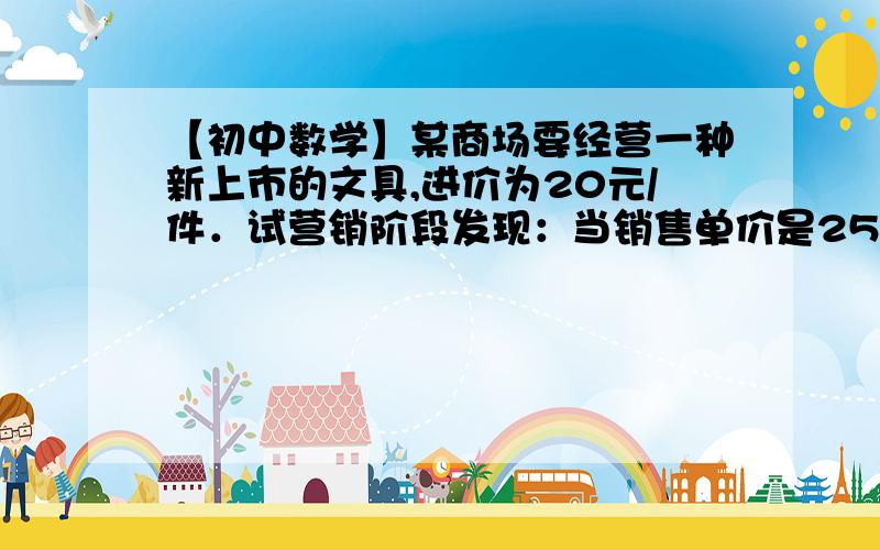 【初中数学】某商场要经营一种新上市的文具,进价为20元/件．试营销阶段发现：当销售单价是25元时,每天的销售量为250件