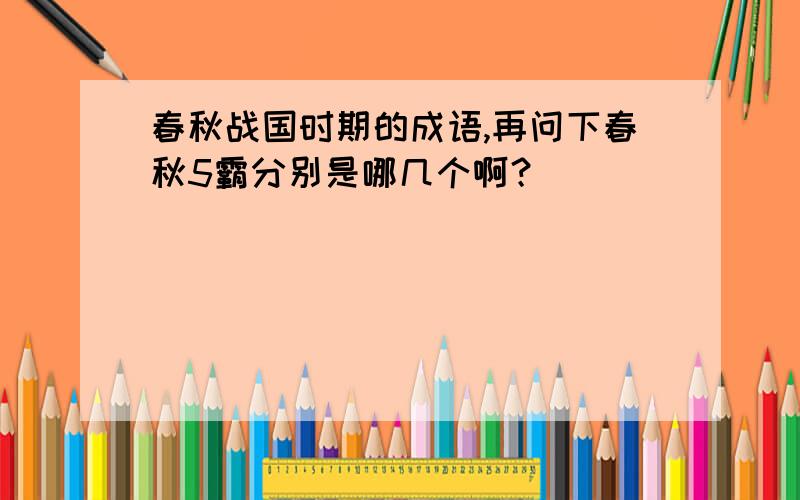 春秋战国时期的成语,再问下春秋5霸分别是哪几个啊？