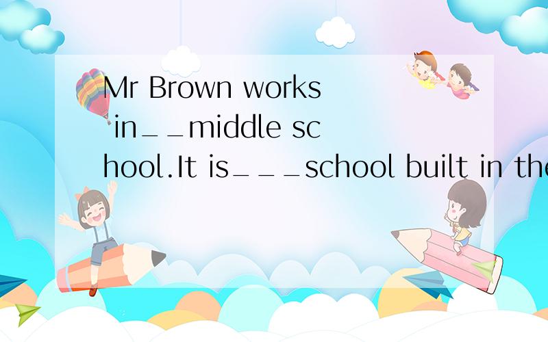 Mr Brown works in__middle school.It is___school built in the