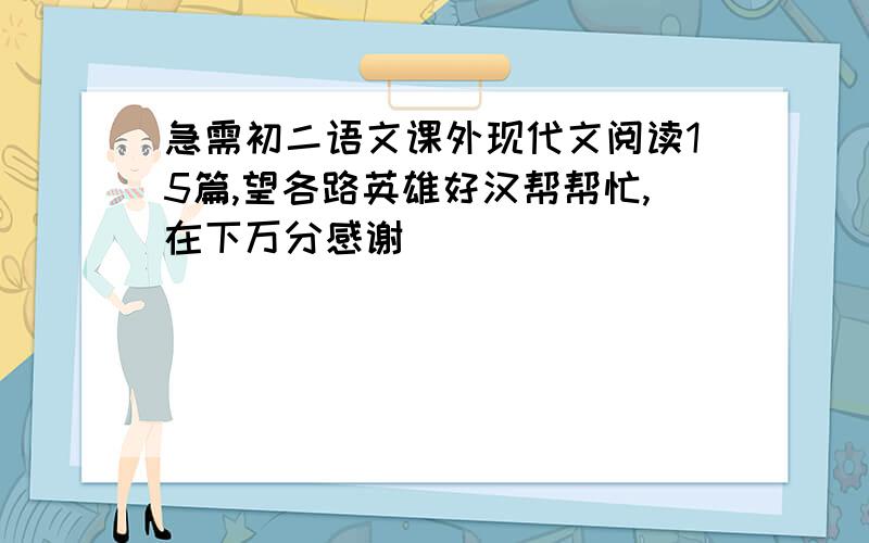 急需初二语文课外现代文阅读15篇,望各路英雄好汉帮帮忙,在下万分感谢．