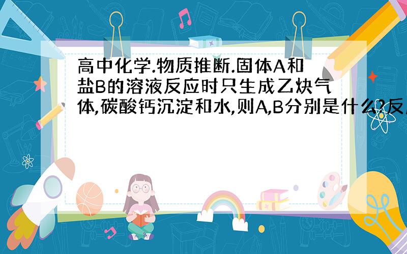 高中化学.物质推断.固体A和盐B的溶液反应时只生成乙炔气体,碳酸钙沉淀和水,则A,B分别是什么?反应是怎样的?