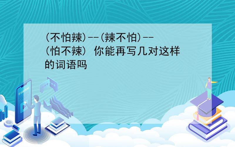 (不怕辣)--(辣不怕)--(怕不辣) 你能再写几对这样的词语吗