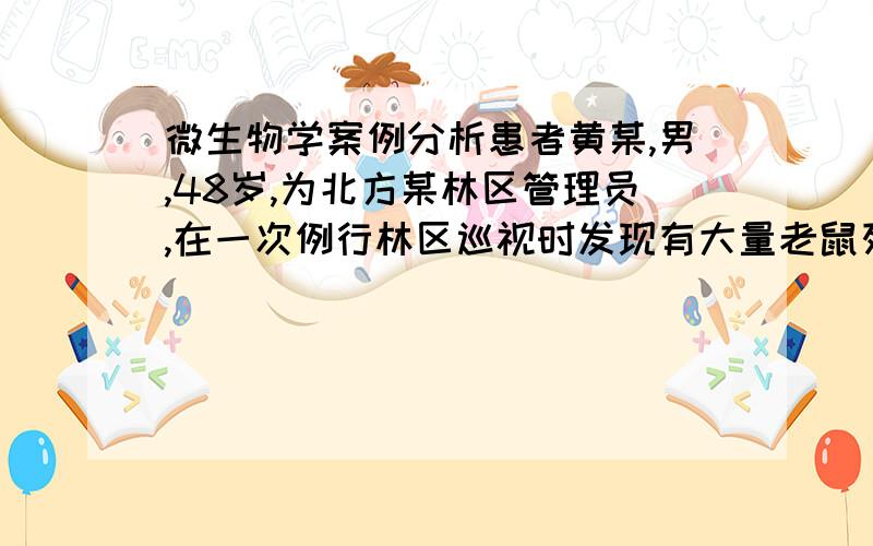 微生物学案例分析患者黄某,男,48岁,为北方某林区管理员,在一次例行林区巡视时发现有大量老鼠死亡,回家2日后出现发热、头