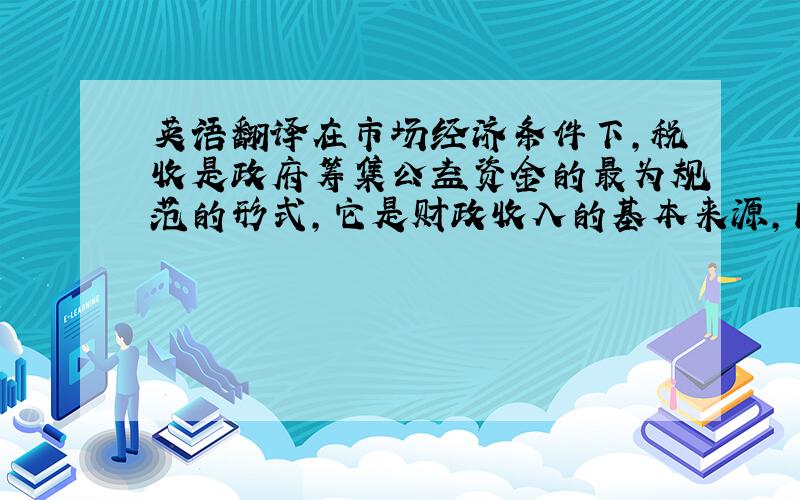 英语翻译在市场经济条件下,税收是政府筹集公益资金的最为规范的形式,它是财政收入的基本来源,同时税收又是政府执行经济社会政