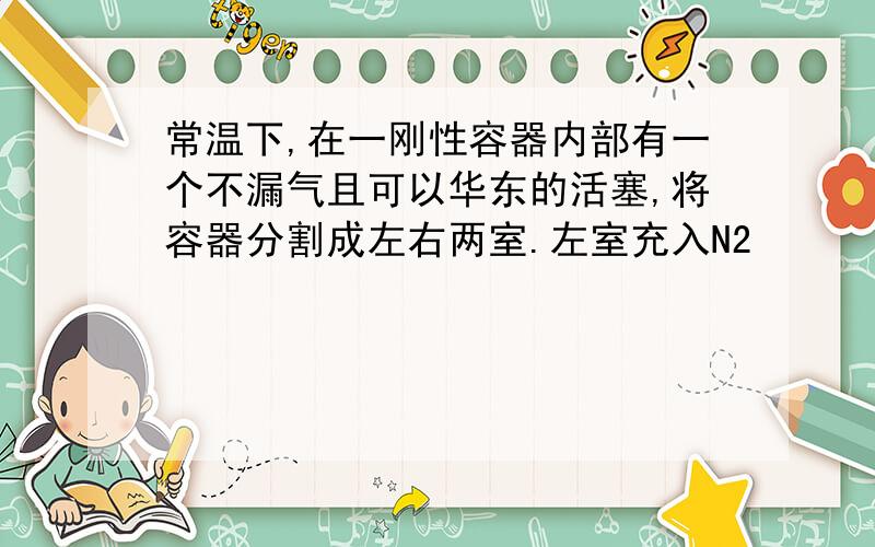 常温下,在一刚性容器内部有一个不漏气且可以华东的活塞,将容器分割成左右两室.左室充入N2