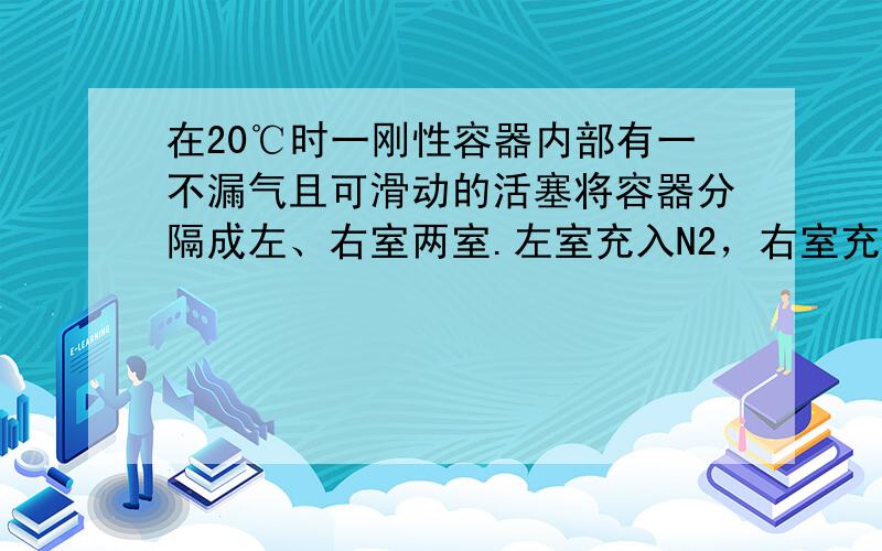 在20℃时一刚性容器内部有一不漏气且可滑动的活塞将容器分隔成左、右室两室.左室充入N2，右室充入H2和O2，活塞正好停留