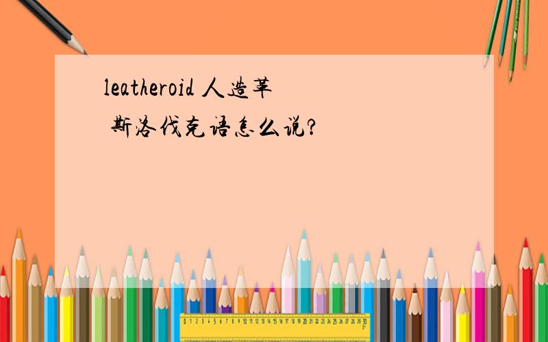 leatheroid 人造革 斯洛伐克语怎么说?