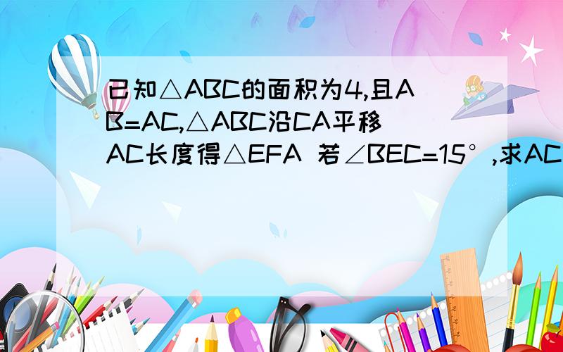 已知△ABC的面积为4,且AB=AC,△ABC沿CA平移AC长度得△EFA 若∠BEC=15°,求AC的长