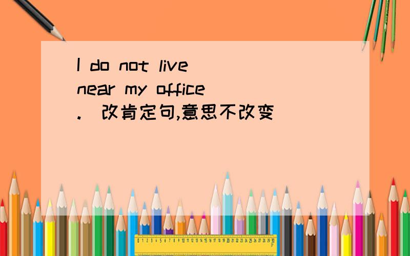 I do not live near my office.(改肯定句,意思不改变)