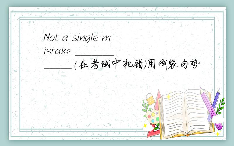 Not a single mistake ____________(在考试中犯错)用倒装句势