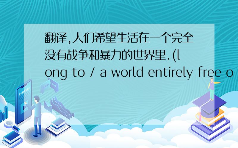 翻译,人们希望生活在一个完全没有战争和暴力的世界里.(long to / a world entirely free o