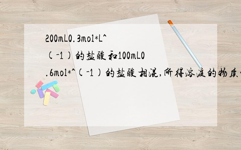 200mL0.3mol*L^(-1)的盐酸和100mL0.6mol*^(-1)的盐酸相混,所得溶液的物质的量浓度为（）