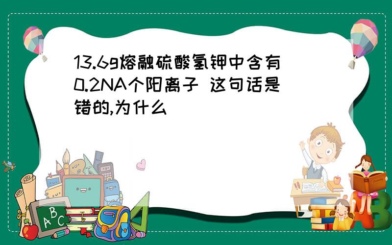 13.6g熔融硫酸氢钾中含有0.2NA个阳离子 这句话是错的,为什么