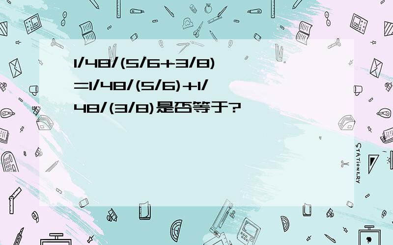 1/48/(5/6+3/8)=1/48/(5/6)+1/48/(3/8)是否等于?