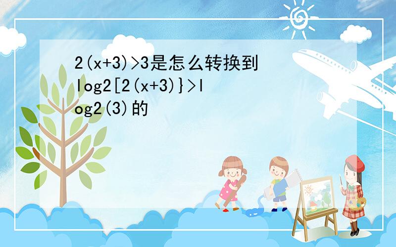 2(x+3)>3是怎么转换到log2[2(x+3)}>log2(3)的