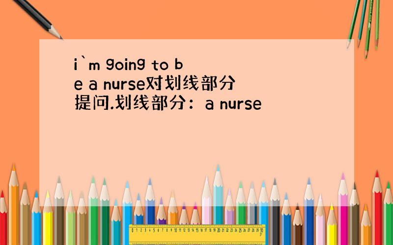 i`m going to be a nurse对划线部分提问.划线部分：a nurse