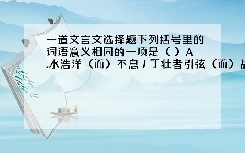 一道文言文选择题下列括号里的词语意义相同的一项是（ ）A.水浩洋（而）不息 / 丁壮者引弦（而）战B.于（是）女娲炼五色