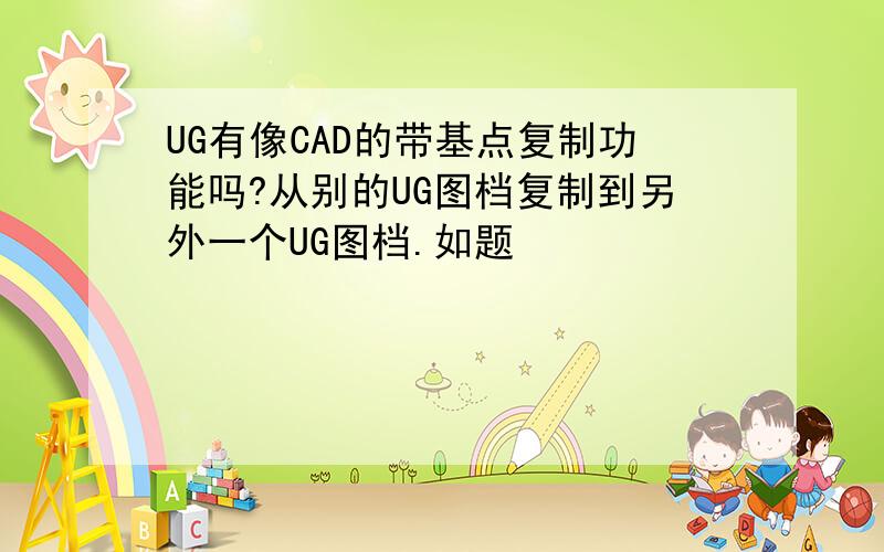 UG有像CAD的带基点复制功能吗?从别的UG图档复制到另外一个UG图档.如题