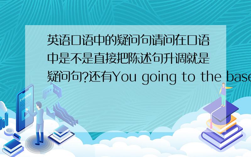 英语口语中的疑问句请问在口语中是不是直接把陈述句升调就是疑问句?还有You going to the baseball