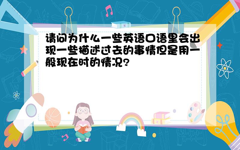 请问为什么一些英语口语里会出现一些描述过去的事情但是用一般现在时的情况?