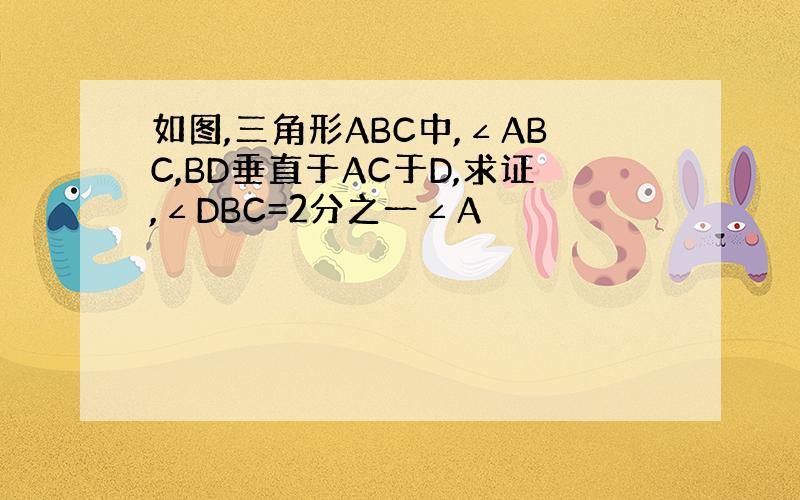 如图,三角形ABC中,∠ABC,BD垂直于AC于D,求证,∠DBC=2分之一∠A