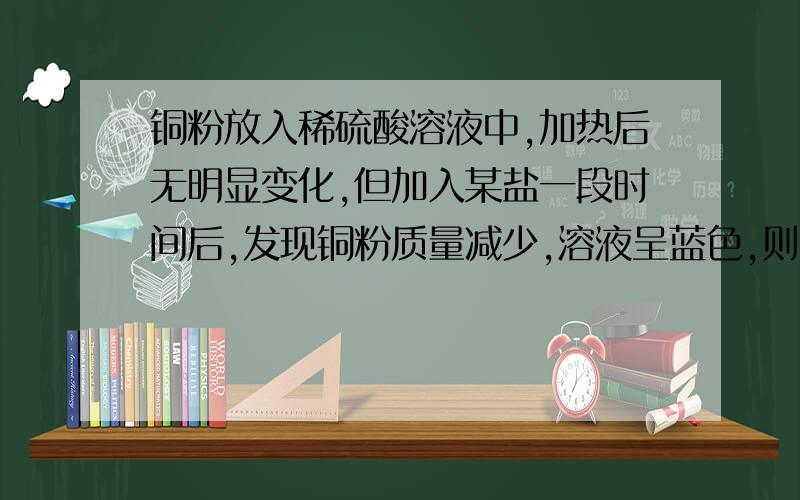 铜粉放入稀硫酸溶液中,加热后无明显变化,但加入某盐一段时间后,发现铜粉质量减少,溶液呈蓝色,则该盐可能是（ ）