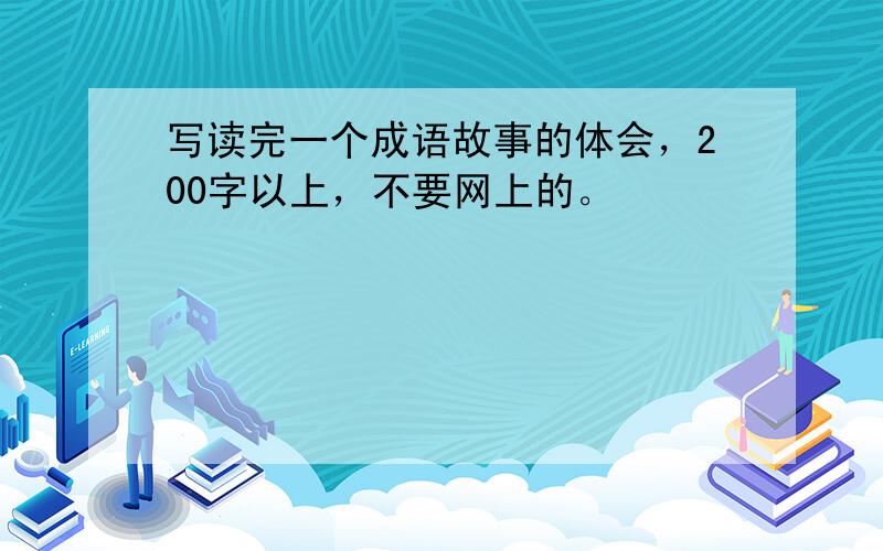 写读完一个成语故事的体会，200字以上，不要网上的。