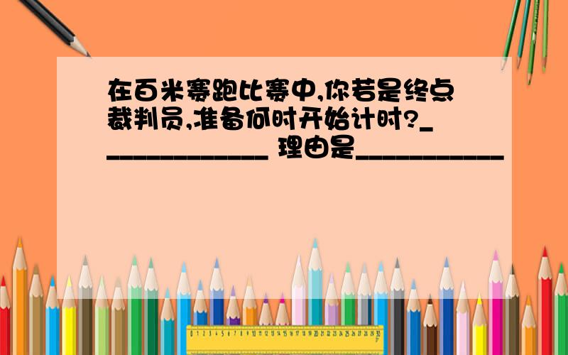 在百米赛跑比赛中,你若是终点裁判员,准备何时开始计时?_____________ 理由是___________