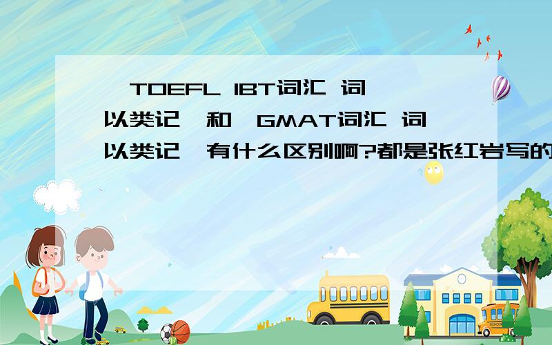 《TOEFL IBT词汇 词以类记》和《GMAT词汇 词以类记》有什么区别啊?都是张红岩写的