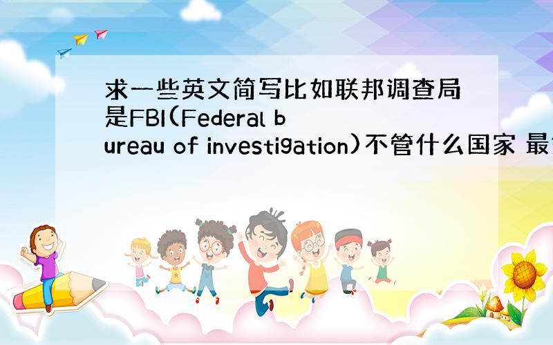 求一些英文简写比如联邦调查局是FBI(Federal bureau of investigation)不管什么国家 最好