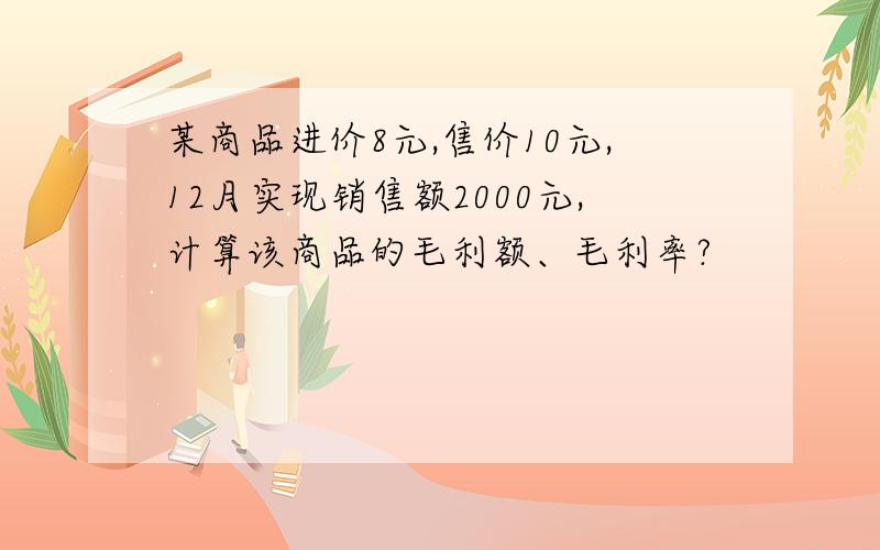 某商品进价8元,售价10元,12月实现销售额2000元,计算该商品的毛利额、毛利率?