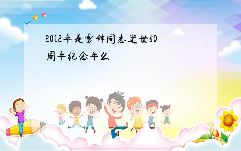 2012年是雷锋同志逝世50周年纪念年么