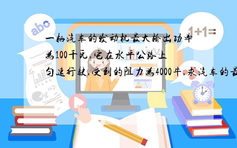 一辆汽车的发动机最大输出功率为100千瓦,它在水平公路上匀速行驶,受到的阻力为4000牛,求汽车的最大速度